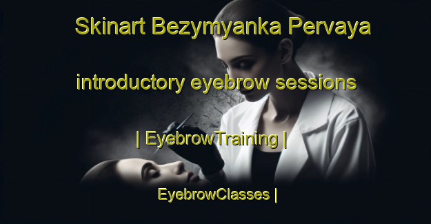 Skinart Bezymyanka Pervaya introductory eyebrow sessions | EyebrowTraining | EyebrowClasses | SkinartTraining-Ukraine